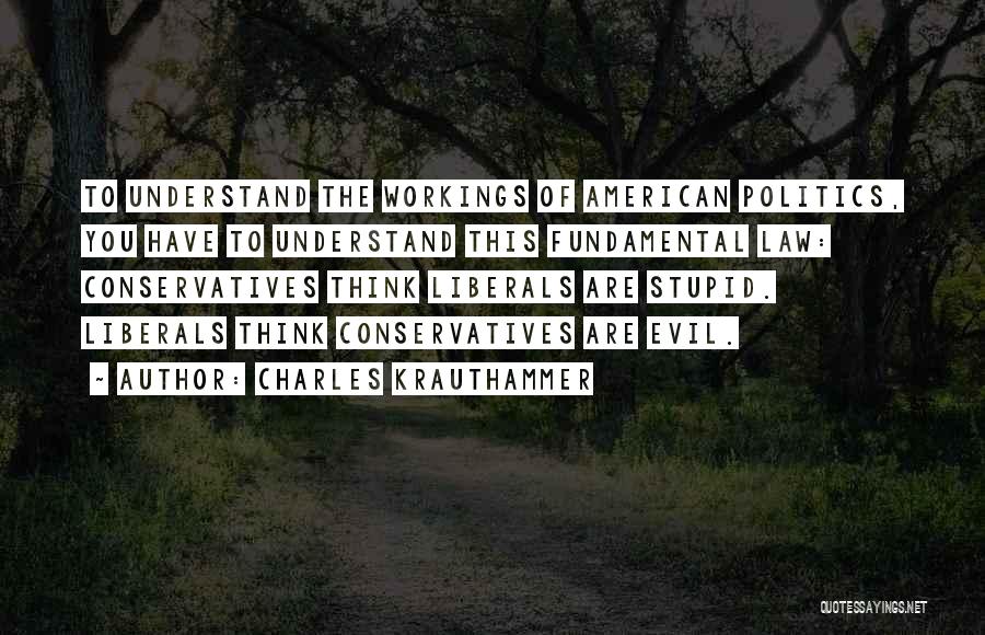 Charles Krauthammer Quotes: To Understand The Workings Of American Politics, You Have To Understand This Fundamental Law: Conservatives Think Liberals Are Stupid. Liberals