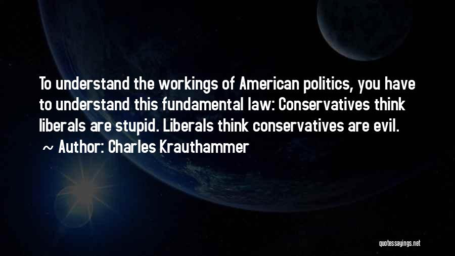 Charles Krauthammer Quotes: To Understand The Workings Of American Politics, You Have To Understand This Fundamental Law: Conservatives Think Liberals Are Stupid. Liberals