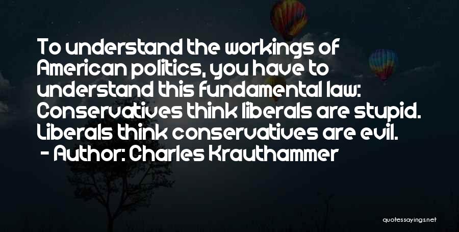 Charles Krauthammer Quotes: To Understand The Workings Of American Politics, You Have To Understand This Fundamental Law: Conservatives Think Liberals Are Stupid. Liberals