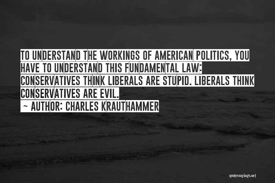 Charles Krauthammer Quotes: To Understand The Workings Of American Politics, You Have To Understand This Fundamental Law: Conservatives Think Liberals Are Stupid. Liberals