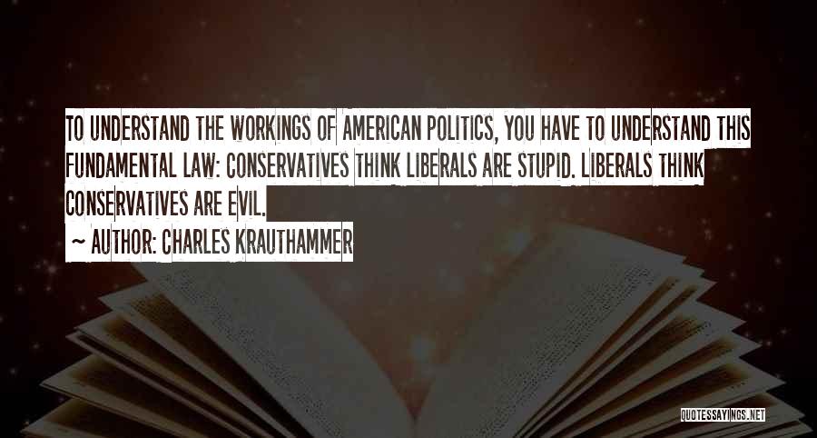 Charles Krauthammer Quotes: To Understand The Workings Of American Politics, You Have To Understand This Fundamental Law: Conservatives Think Liberals Are Stupid. Liberals