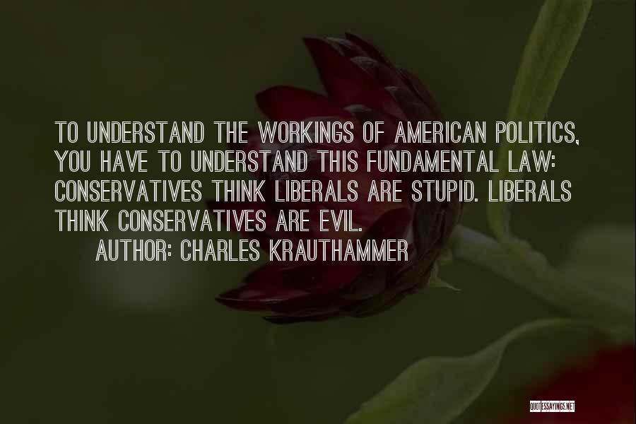 Charles Krauthammer Quotes: To Understand The Workings Of American Politics, You Have To Understand This Fundamental Law: Conservatives Think Liberals Are Stupid. Liberals