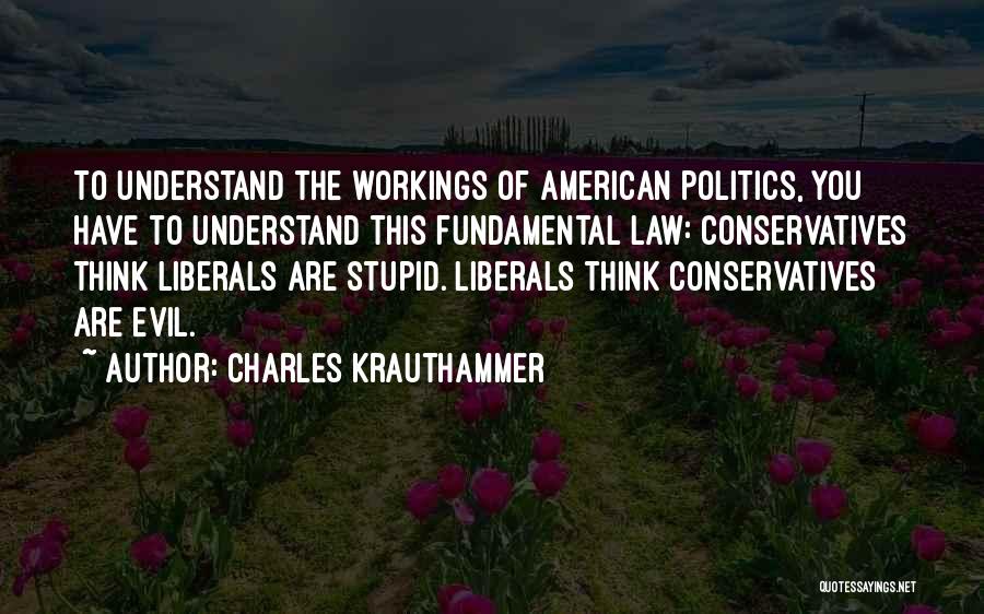 Charles Krauthammer Quotes: To Understand The Workings Of American Politics, You Have To Understand This Fundamental Law: Conservatives Think Liberals Are Stupid. Liberals