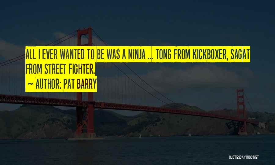 Pat Barry Quotes: All I Ever Wanted To Be Was A Ninja ... Tong From Kickboxer, Sagat From Street Fighter.