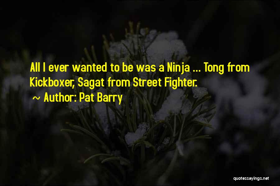 Pat Barry Quotes: All I Ever Wanted To Be Was A Ninja ... Tong From Kickboxer, Sagat From Street Fighter.