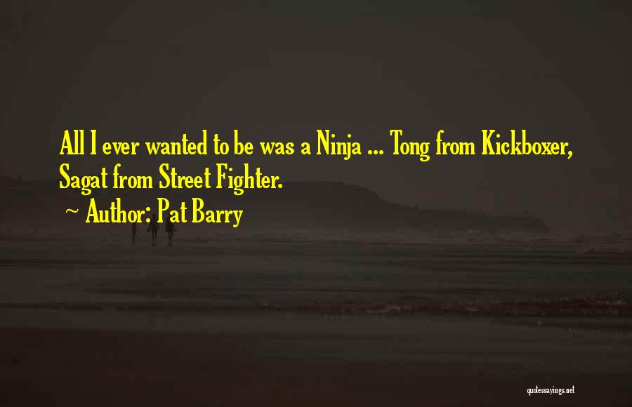 Pat Barry Quotes: All I Ever Wanted To Be Was A Ninja ... Tong From Kickboxer, Sagat From Street Fighter.