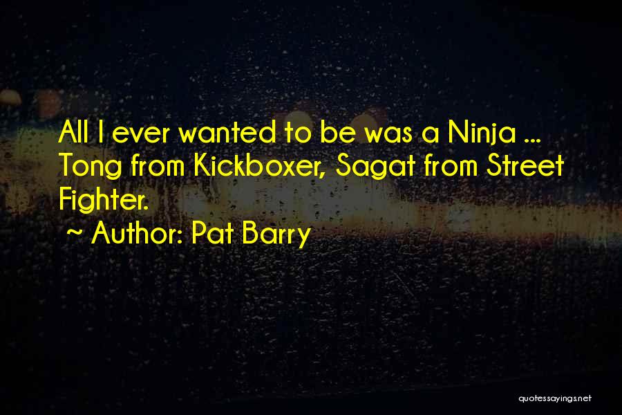 Pat Barry Quotes: All I Ever Wanted To Be Was A Ninja ... Tong From Kickboxer, Sagat From Street Fighter.