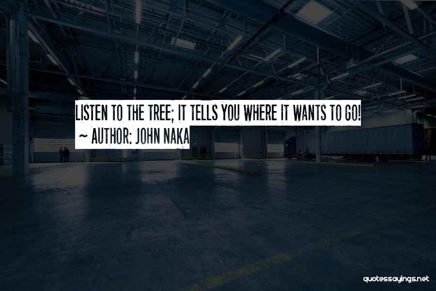 John Naka Quotes: Listen To The Tree; It Tells You Where It Wants To Go!