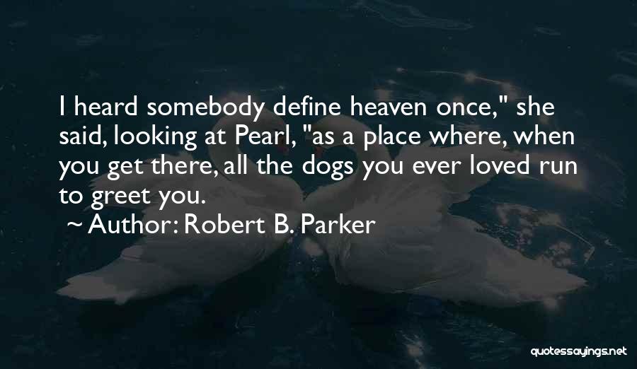 Robert B. Parker Quotes: I Heard Somebody Define Heaven Once, She Said, Looking At Pearl, As A Place Where, When You Get There, All