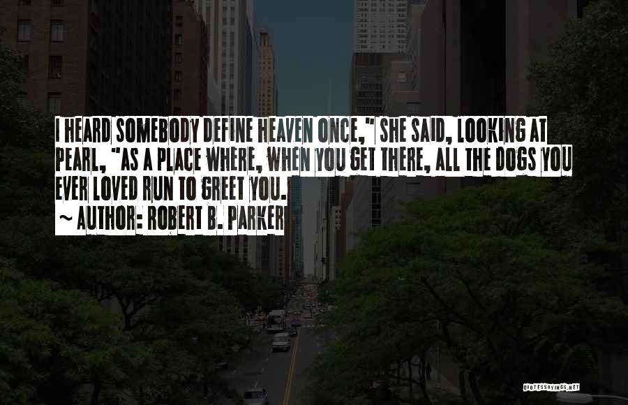 Robert B. Parker Quotes: I Heard Somebody Define Heaven Once, She Said, Looking At Pearl, As A Place Where, When You Get There, All