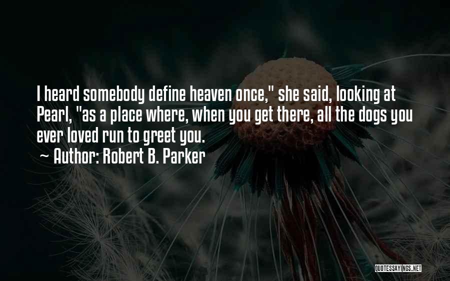 Robert B. Parker Quotes: I Heard Somebody Define Heaven Once, She Said, Looking At Pearl, As A Place Where, When You Get There, All