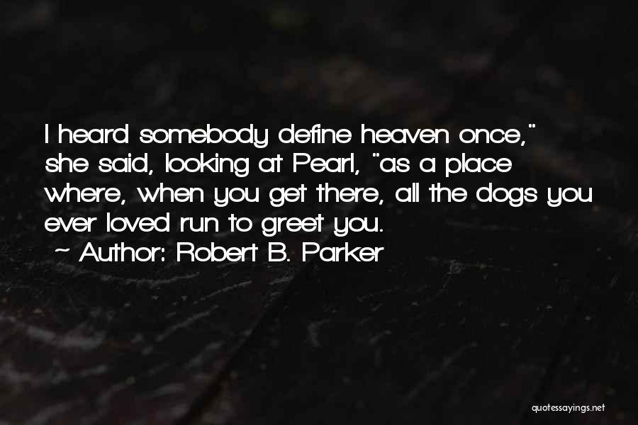 Robert B. Parker Quotes: I Heard Somebody Define Heaven Once, She Said, Looking At Pearl, As A Place Where, When You Get There, All