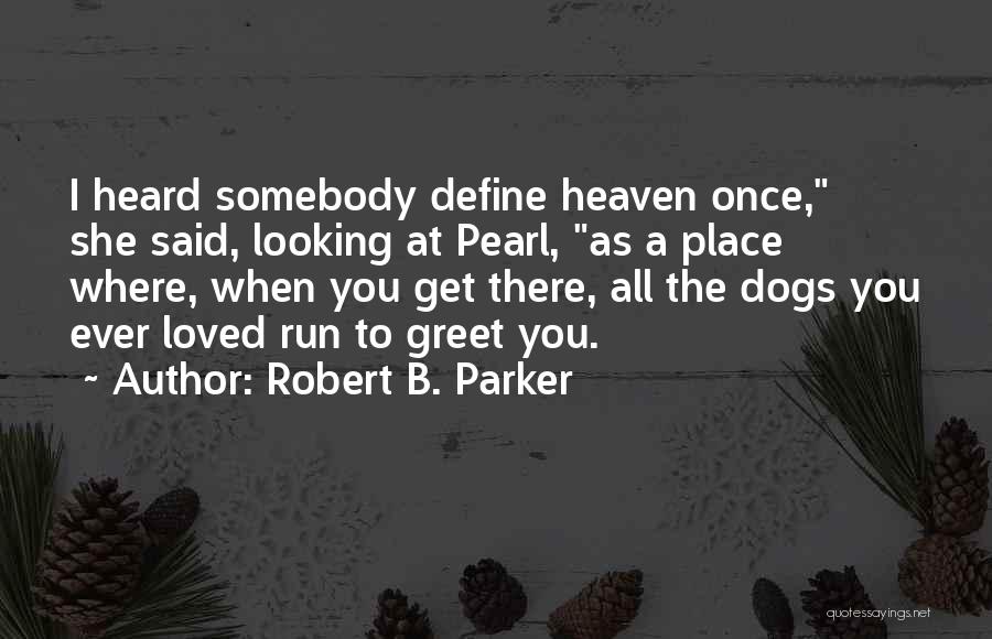 Robert B. Parker Quotes: I Heard Somebody Define Heaven Once, She Said, Looking At Pearl, As A Place Where, When You Get There, All