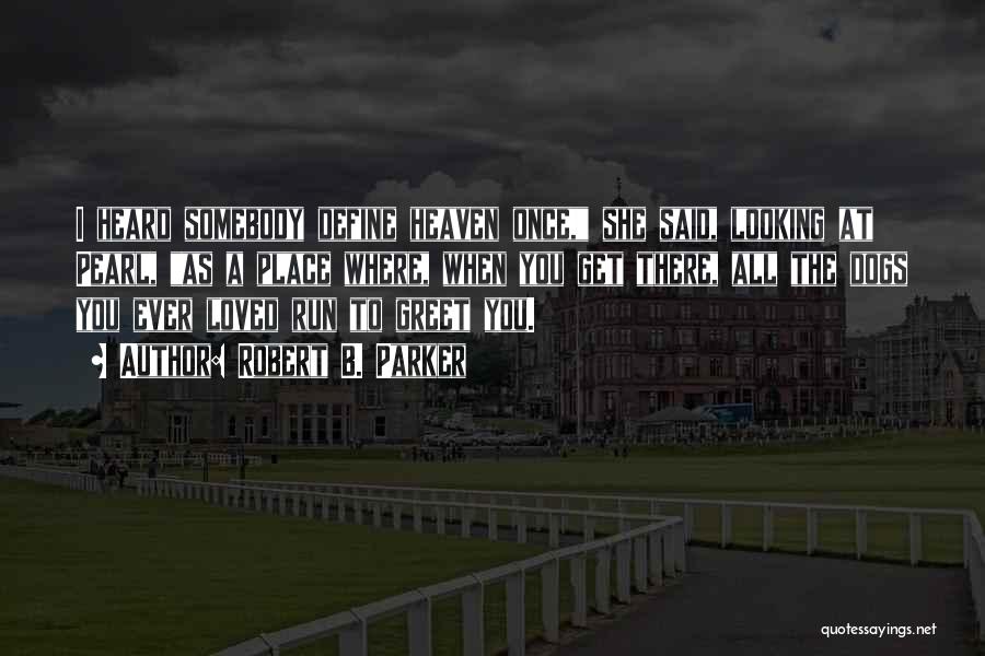 Robert B. Parker Quotes: I Heard Somebody Define Heaven Once, She Said, Looking At Pearl, As A Place Where, When You Get There, All