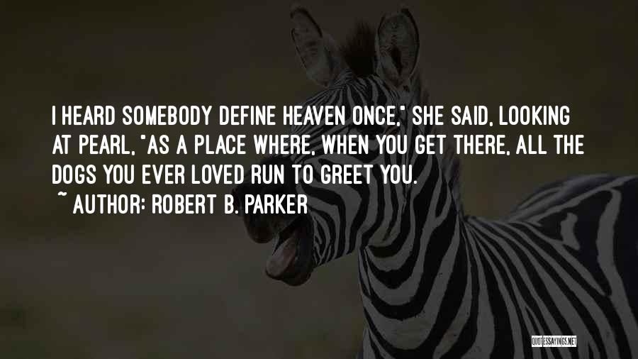 Robert B. Parker Quotes: I Heard Somebody Define Heaven Once, She Said, Looking At Pearl, As A Place Where, When You Get There, All