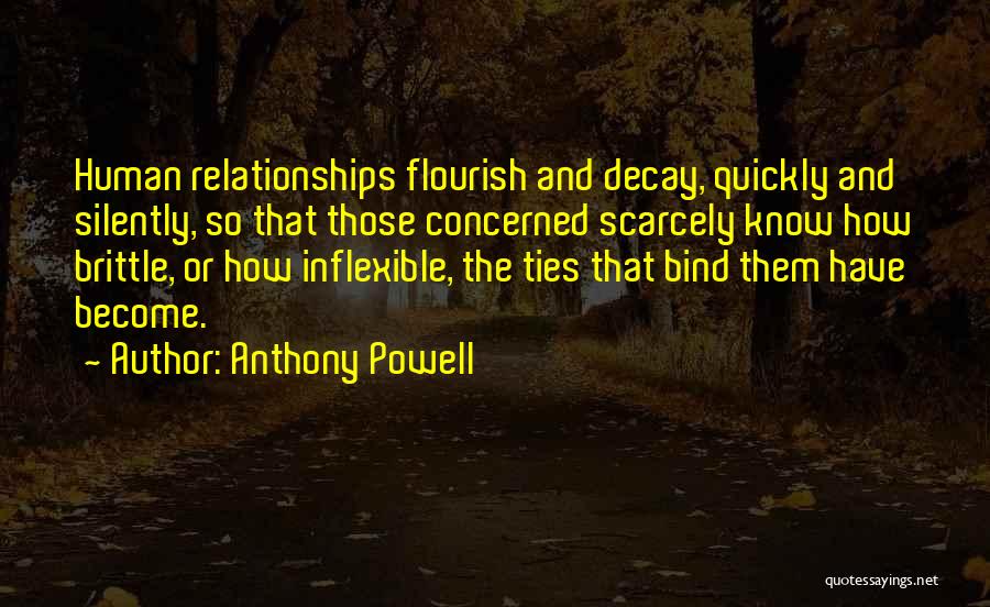Anthony Powell Quotes: Human Relationships Flourish And Decay, Quickly And Silently, So That Those Concerned Scarcely Know How Brittle, Or How Inflexible, The