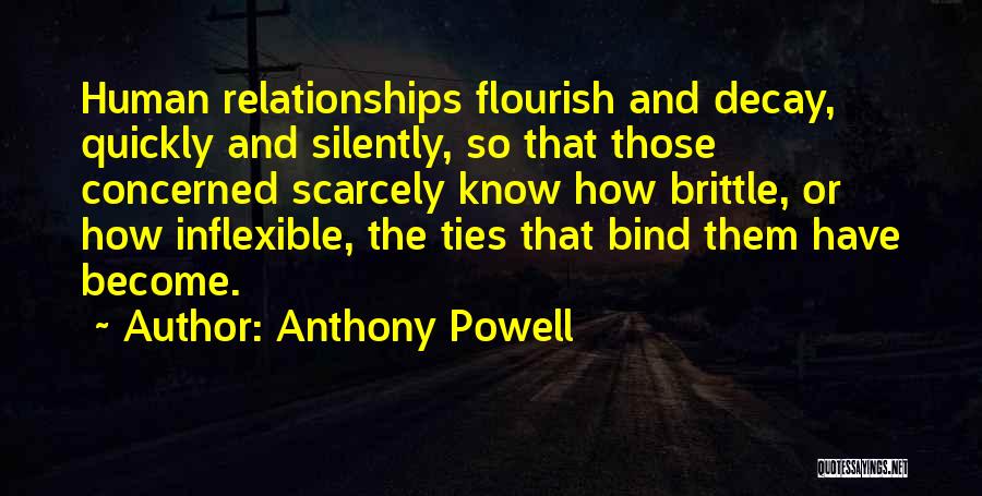 Anthony Powell Quotes: Human Relationships Flourish And Decay, Quickly And Silently, So That Those Concerned Scarcely Know How Brittle, Or How Inflexible, The