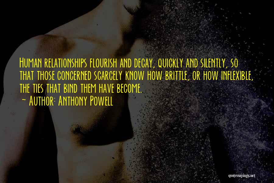 Anthony Powell Quotes: Human Relationships Flourish And Decay, Quickly And Silently, So That Those Concerned Scarcely Know How Brittle, Or How Inflexible, The