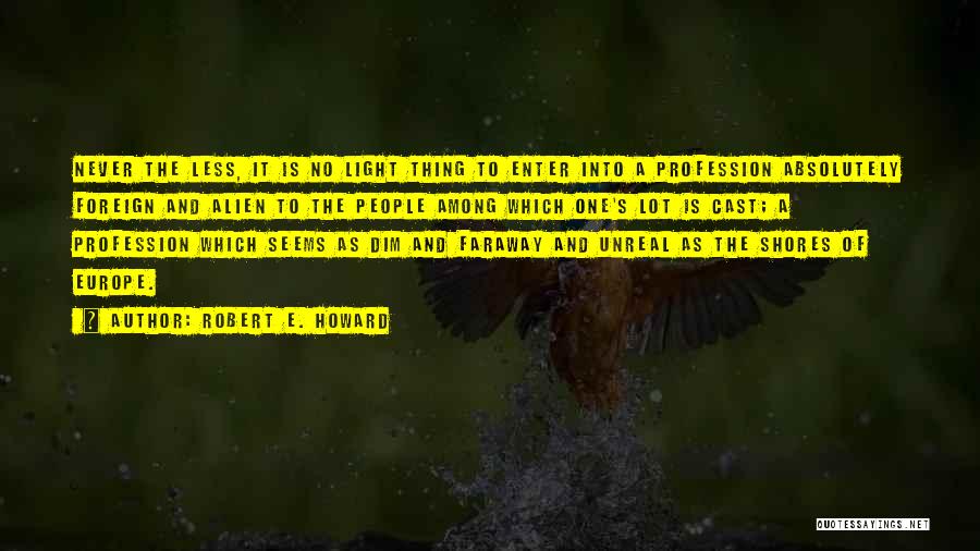 Robert E. Howard Quotes: Never The Less, It Is No Light Thing To Enter Into A Profession Absolutely Foreign And Alien To The People