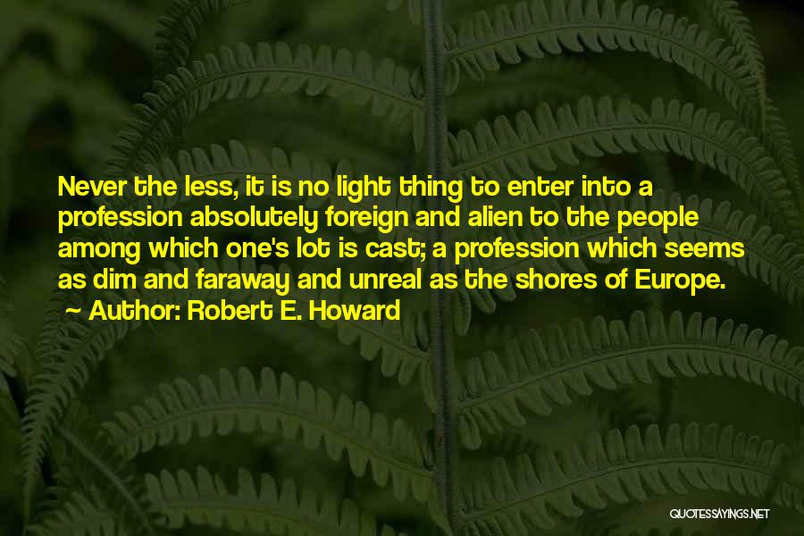 Robert E. Howard Quotes: Never The Less, It Is No Light Thing To Enter Into A Profession Absolutely Foreign And Alien To The People