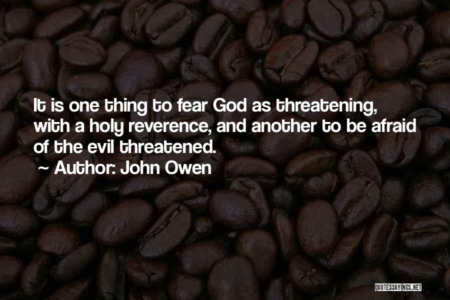 John Owen Quotes: It Is One Thing To Fear God As Threatening, With A Holy Reverence, And Another To Be Afraid Of The