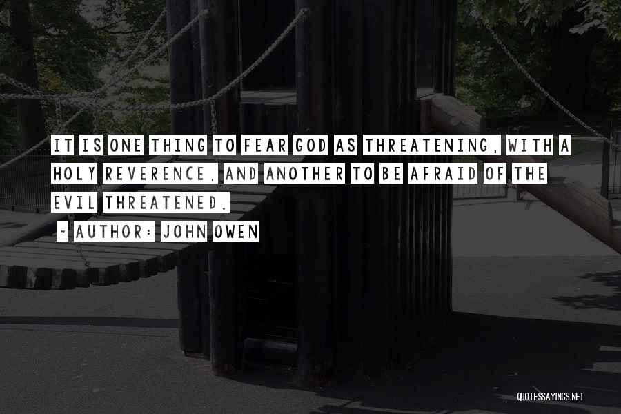 John Owen Quotes: It Is One Thing To Fear God As Threatening, With A Holy Reverence, And Another To Be Afraid Of The