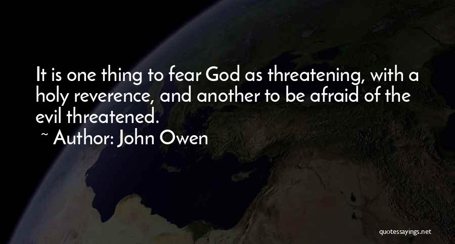 John Owen Quotes: It Is One Thing To Fear God As Threatening, With A Holy Reverence, And Another To Be Afraid Of The