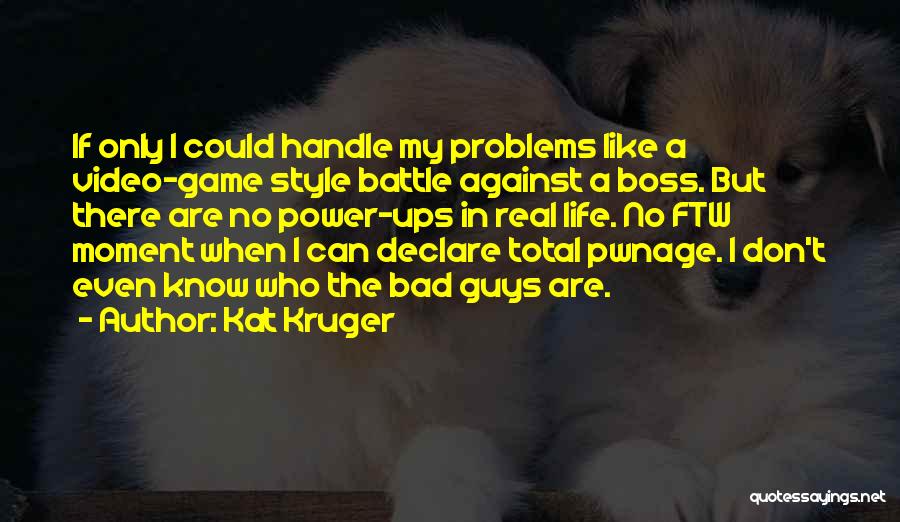 Kat Kruger Quotes: If Only I Could Handle My Problems Like A Video-game Style Battle Against A Boss. But There Are No Power-ups