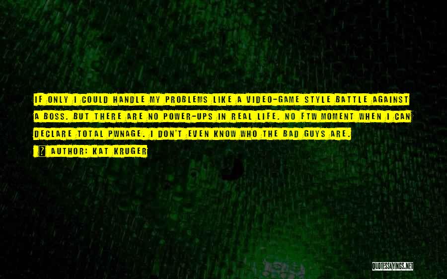 Kat Kruger Quotes: If Only I Could Handle My Problems Like A Video-game Style Battle Against A Boss. But There Are No Power-ups