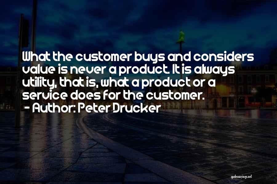 Peter Drucker Quotes: What The Customer Buys And Considers Value Is Never A Product. It Is Always Utility, That Is, What A Product