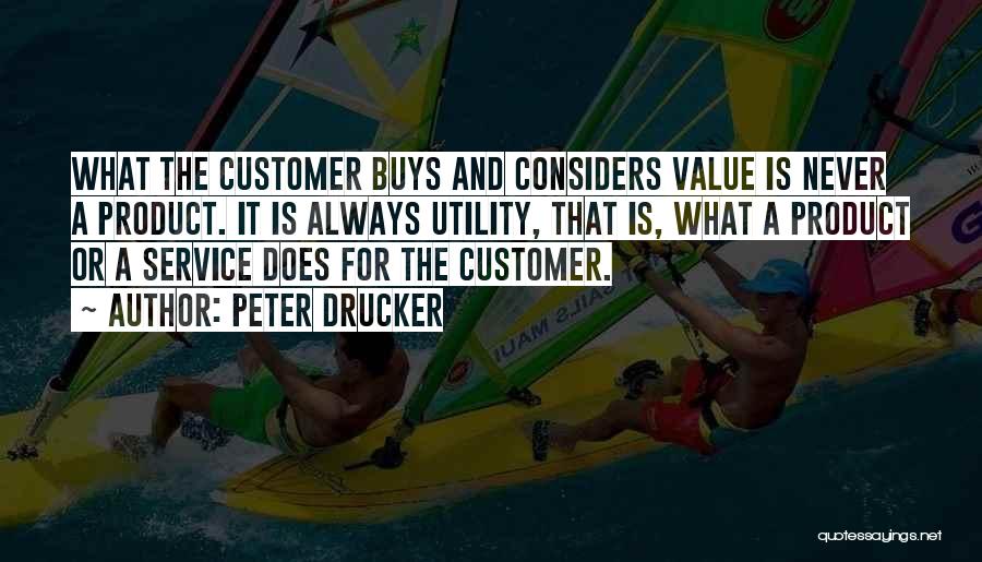 Peter Drucker Quotes: What The Customer Buys And Considers Value Is Never A Product. It Is Always Utility, That Is, What A Product