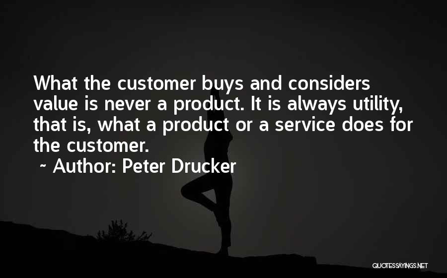 Peter Drucker Quotes: What The Customer Buys And Considers Value Is Never A Product. It Is Always Utility, That Is, What A Product