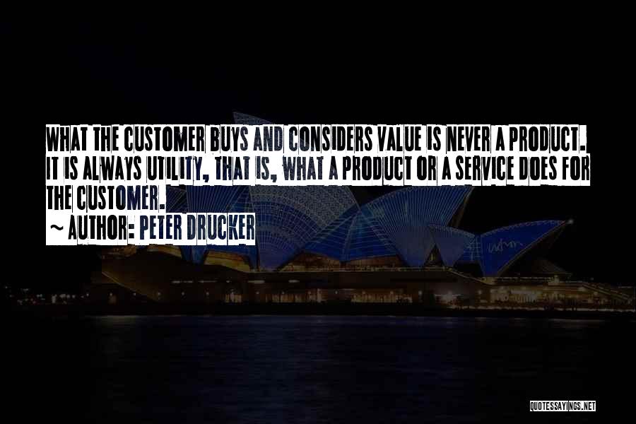 Peter Drucker Quotes: What The Customer Buys And Considers Value Is Never A Product. It Is Always Utility, That Is, What A Product