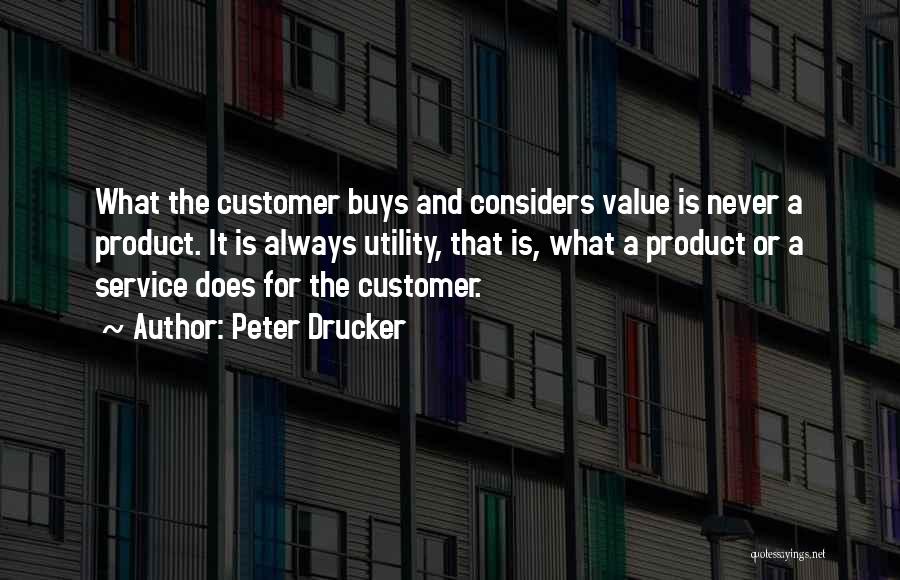 Peter Drucker Quotes: What The Customer Buys And Considers Value Is Never A Product. It Is Always Utility, That Is, What A Product