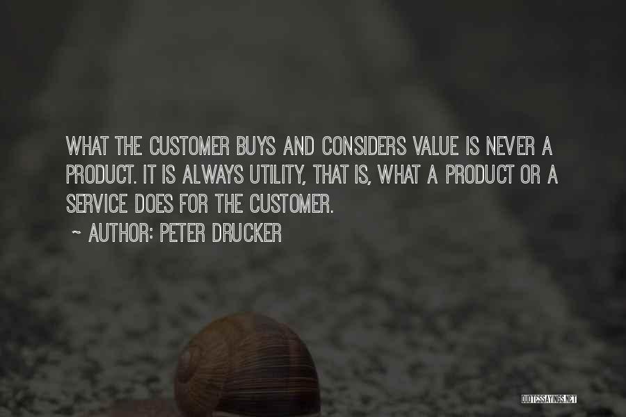 Peter Drucker Quotes: What The Customer Buys And Considers Value Is Never A Product. It Is Always Utility, That Is, What A Product