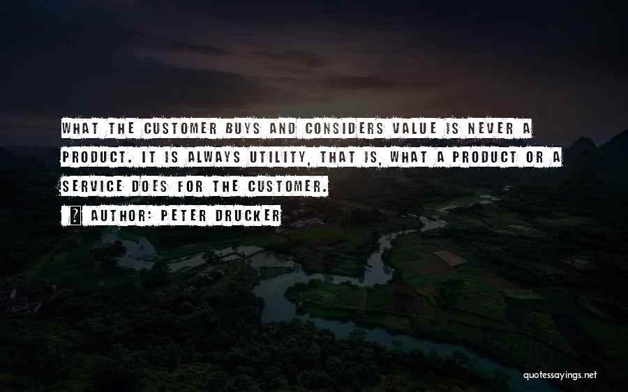 Peter Drucker Quotes: What The Customer Buys And Considers Value Is Never A Product. It Is Always Utility, That Is, What A Product