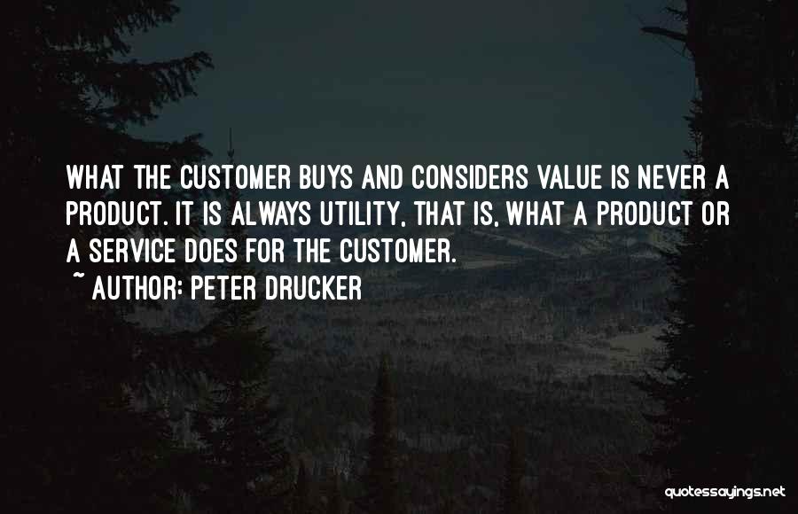 Peter Drucker Quotes: What The Customer Buys And Considers Value Is Never A Product. It Is Always Utility, That Is, What A Product