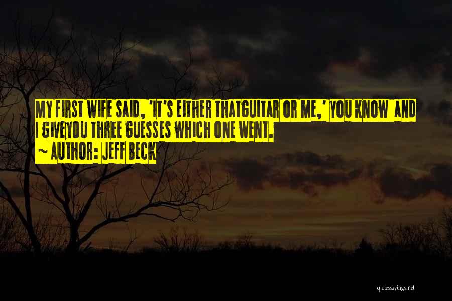 Jeff Beck Quotes: My First Wife Said, 'it's Either Thatguitar Or Me,' You Know And I Giveyou Three Guesses Which One Went.