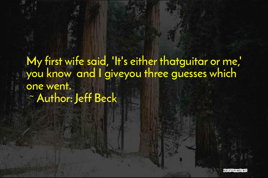 Jeff Beck Quotes: My First Wife Said, 'it's Either Thatguitar Or Me,' You Know And I Giveyou Three Guesses Which One Went.
