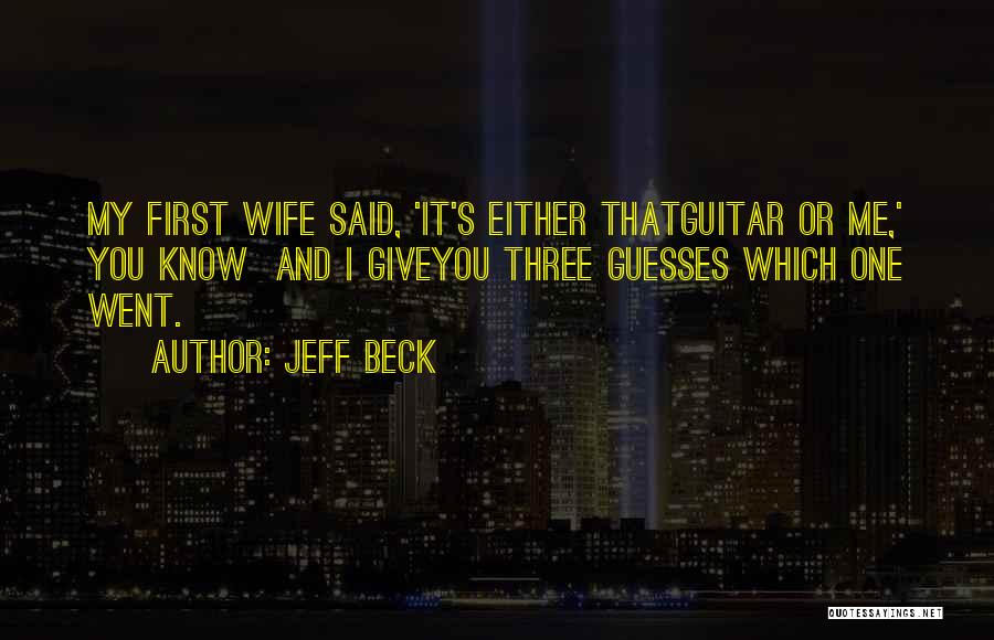 Jeff Beck Quotes: My First Wife Said, 'it's Either Thatguitar Or Me,' You Know And I Giveyou Three Guesses Which One Went.