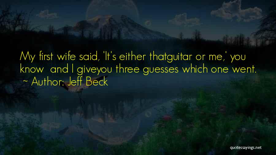 Jeff Beck Quotes: My First Wife Said, 'it's Either Thatguitar Or Me,' You Know And I Giveyou Three Guesses Which One Went.