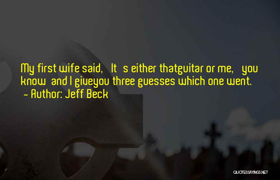 Jeff Beck Quotes: My First Wife Said, 'it's Either Thatguitar Or Me,' You Know And I Giveyou Three Guesses Which One Went.