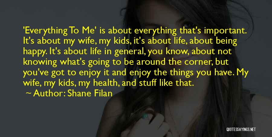 Shane Filan Quotes: 'everything To Me' Is About Everything That's Important. It's About My Wife, My Kids, It's About Life, About Being Happy.