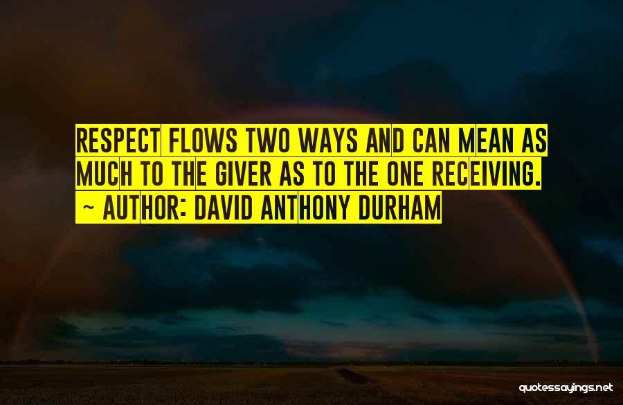 David Anthony Durham Quotes: Respect Flows Two Ways And Can Mean As Much To The Giver As To The One Receiving.