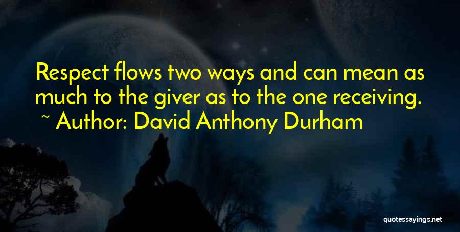 David Anthony Durham Quotes: Respect Flows Two Ways And Can Mean As Much To The Giver As To The One Receiving.