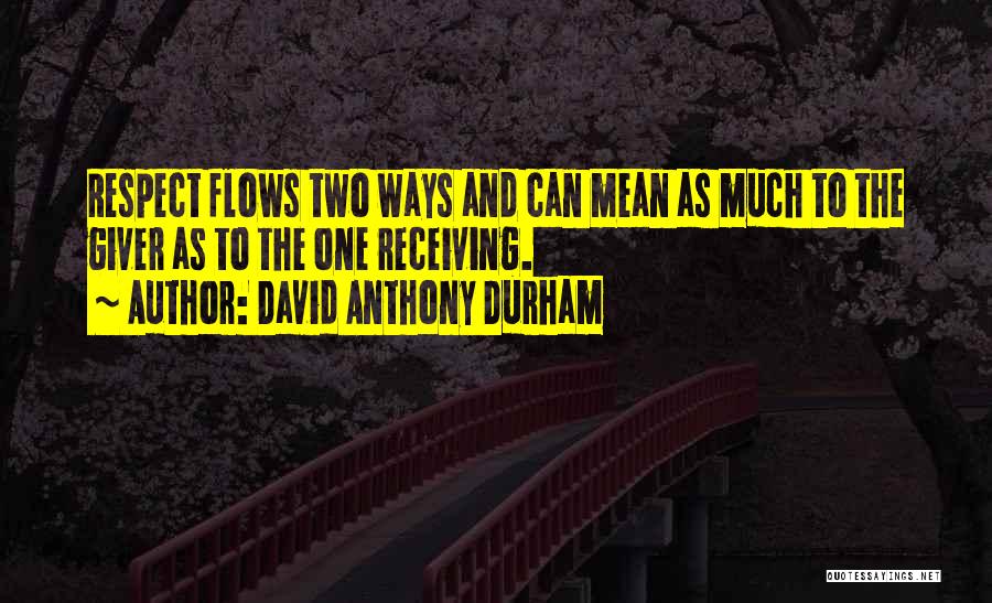 David Anthony Durham Quotes: Respect Flows Two Ways And Can Mean As Much To The Giver As To The One Receiving.