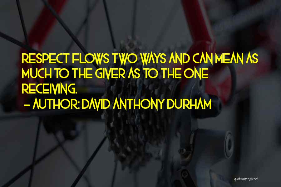 David Anthony Durham Quotes: Respect Flows Two Ways And Can Mean As Much To The Giver As To The One Receiving.