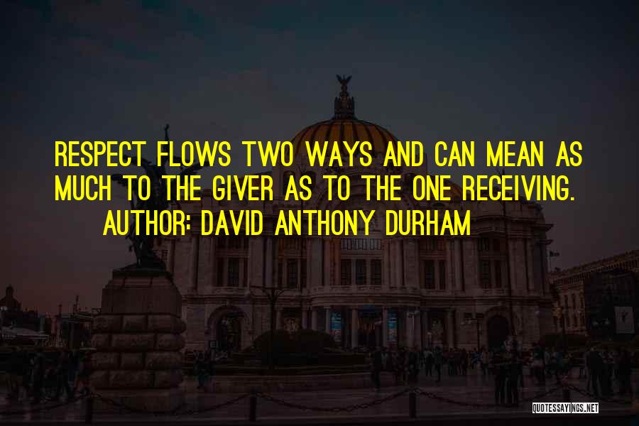 David Anthony Durham Quotes: Respect Flows Two Ways And Can Mean As Much To The Giver As To The One Receiving.
