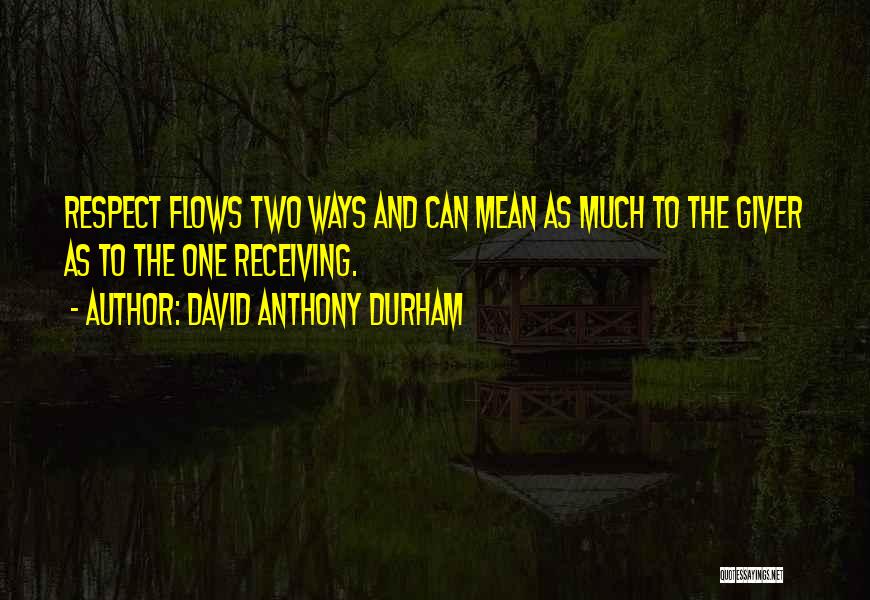 David Anthony Durham Quotes: Respect Flows Two Ways And Can Mean As Much To The Giver As To The One Receiving.