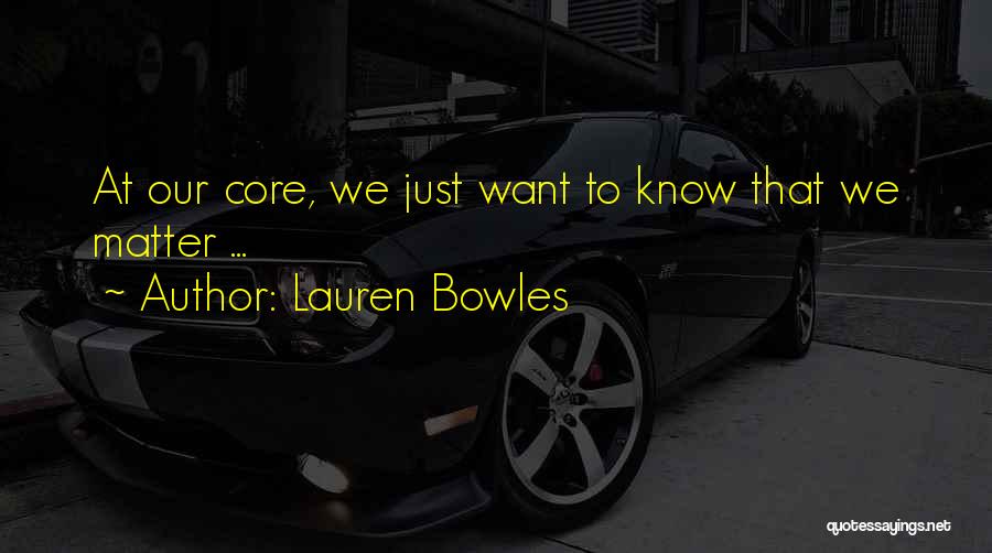 Lauren Bowles Quotes: At Our Core, We Just Want To Know That We Matter ...